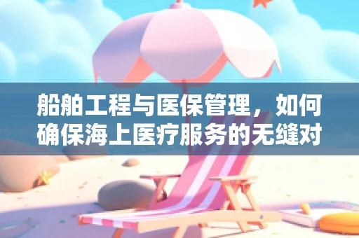 船舶工程与医保管理，如何确保海上医疗服务的无缝对接？