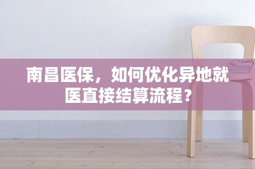 南昌医保，如何优化异地就医直接结算流程？