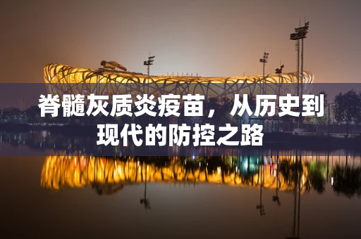 脊髓灰质炎疫苗，从历史到现代的防控之路