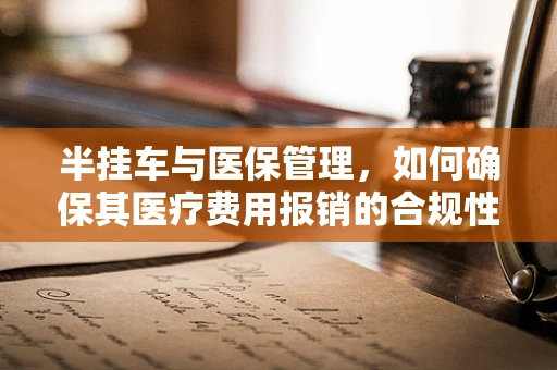 半挂车与医保管理，如何确保其医疗费用报销的合规性？