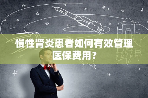 慢性肾炎患者如何有效管理医保费用？