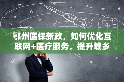 鄂州医保新政，如何优化互联网+医疗服务，提升城乡居民就医体验？
