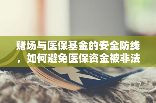 赌场与医保基金的安全防线，如何避免医保资金被非法套取？