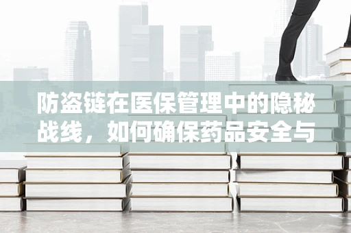 防盗链在医保管理中的隐秘战线，如何确保药品安全与资金无损？