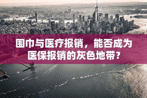 围巾与医疗报销，能否成为医保报销的灰色地带？