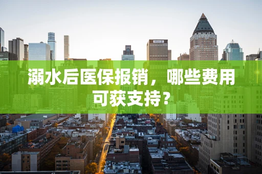 溺水后医保报销，哪些费用可获支持？