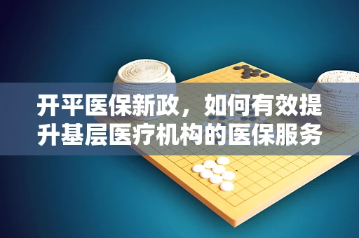 开平医保新政，如何有效提升基层医疗机构的医保服务水平？
