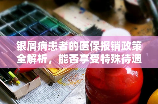 银屑病患者的医保报销政策全解析，能否享受特殊待遇？