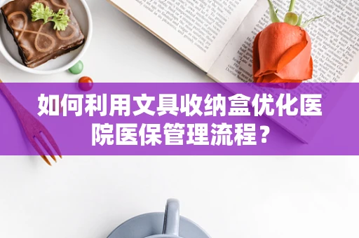 如何利用文具收纳盒优化医院医保管理流程？