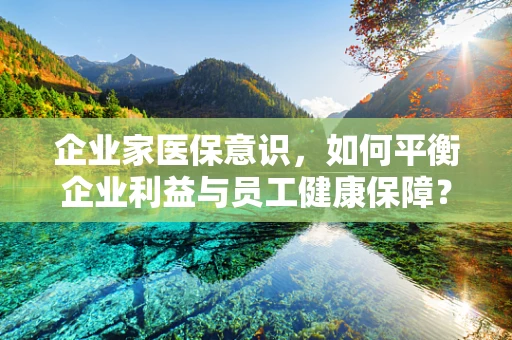 企业家医保意识，如何平衡企业利益与员工健康保障？