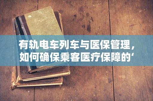 有轨电车列车与医保管理，如何确保乘客医疗保障的‘电车之问’？