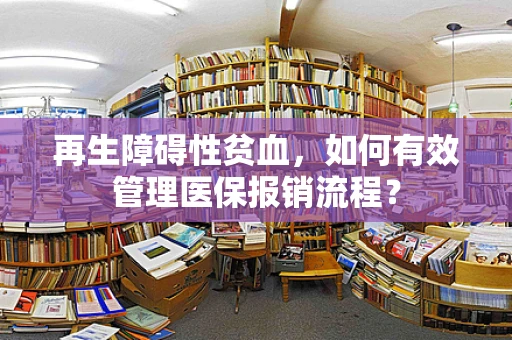 再生障碍性贫血，如何有效管理医保报销流程？