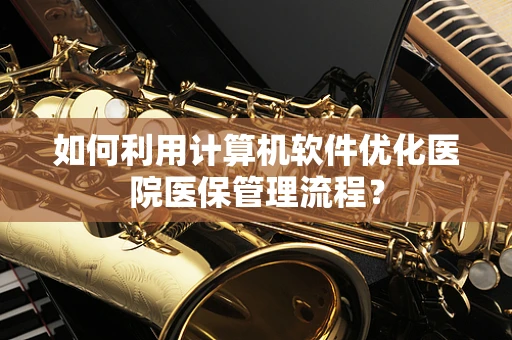 如何利用计算机软件优化医院医保管理流程？