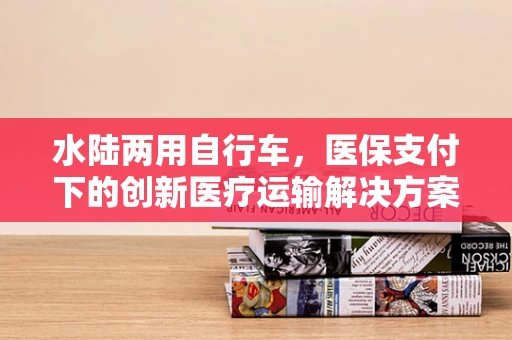 水陆两用自行车，医保支付下的创新医疗运输解决方案？