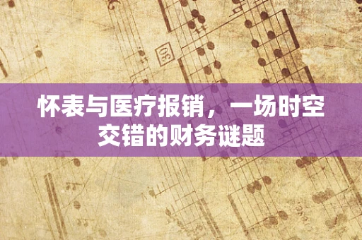 怀表与医疗报销，一场时空交错的财务谜题