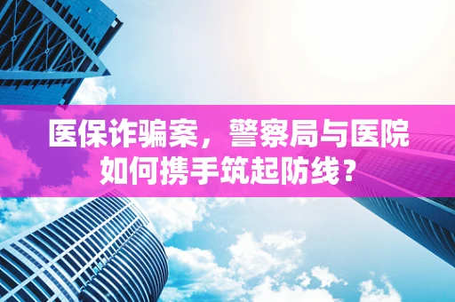 医保诈骗案，警察局与医院如何携手筑起防线？
