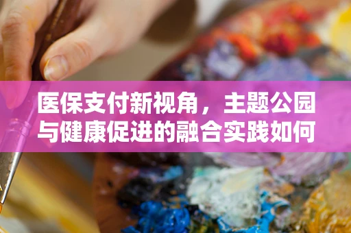 医保支付新视角，主题公园与健康促进的融合实践如何影响医疗费用？