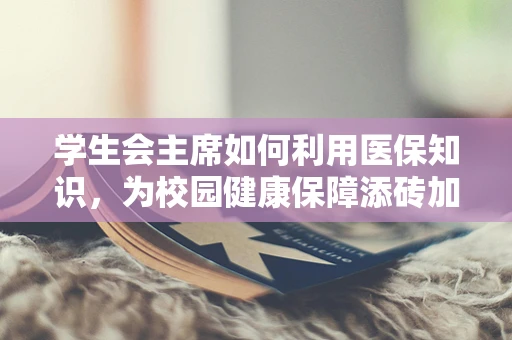 学生会主席如何利用医保知识，为校园健康保障添砖加瓦？