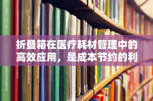 折叠箱在医疗耗材管理中的高效应用，是成本节约的利器还是管理漏洞的温床？