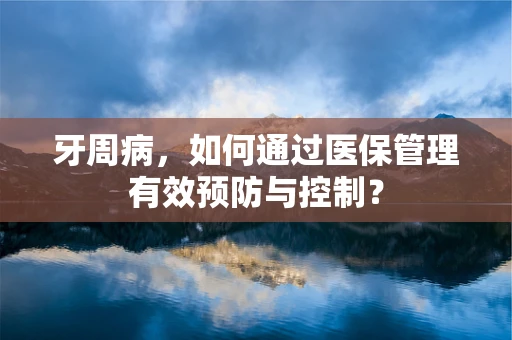 牙周病，如何通过医保管理有效预防与控制？