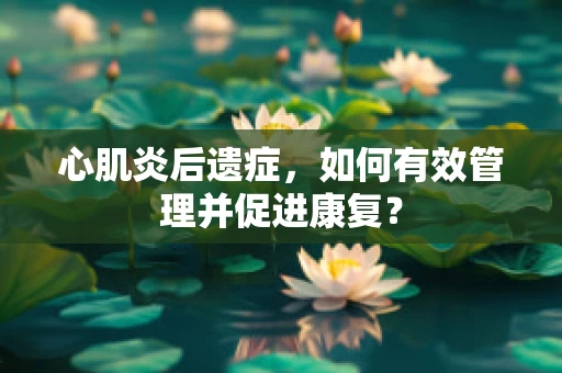 心肌炎后遗症，如何有效管理并促进康复？