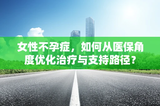 女性不孕症，如何从医保角度优化治疗与支持路径？