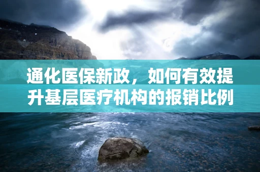 通化医保新政，如何有效提升基层医疗机构的报销比例？
