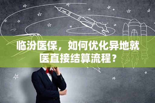 临汾医保，如何优化异地就医直接结算流程？