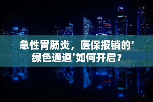 急性胃肠炎，医保报销的‘绿色通道’如何开启？