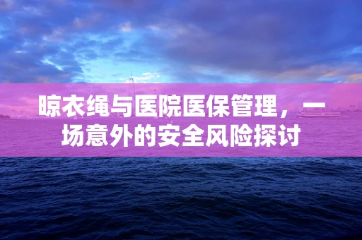 晾衣绳与医院医保管理，一场意外的安全风险探讨