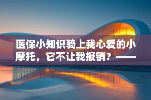 医保小知识骑上我心爱的小摩托，它不让我报销？——医保与摩托车意外伤害的不解之缘