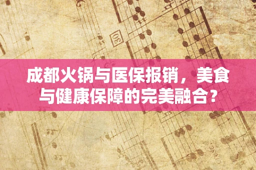成都火锅与医保报销，美食与健康保障的完美融合？