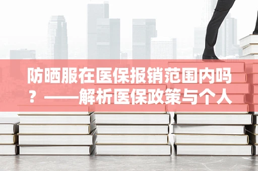 防晒服在医保报销范围内吗？——解析医保政策与个人防护的边界