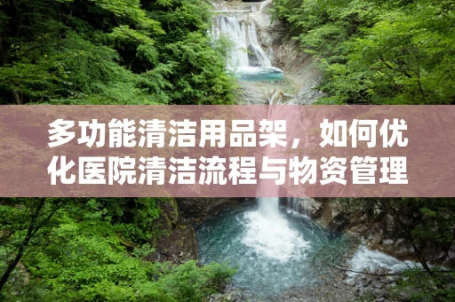 多功能清洁用品架，如何优化医院清洁流程与物资管理？