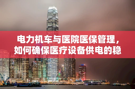 电力机车与医院医保管理，如何确保医疗设备供电的稳定与安全？