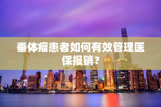 垂体瘤患者如何有效管理医保报销？