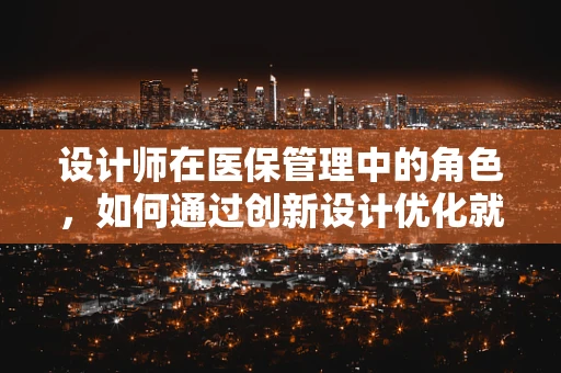 设计师在医保管理中的角色，如何通过创新设计优化就医体验？