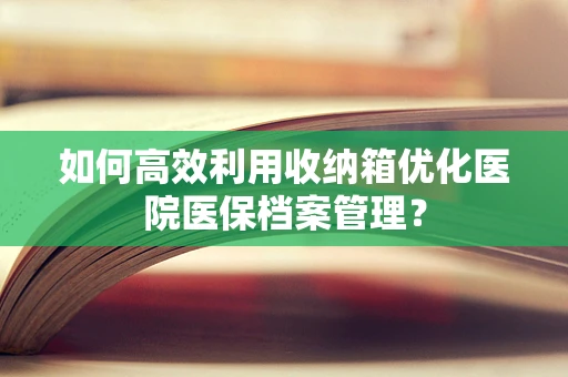 如何高效利用收纳箱优化医院医保档案管理？