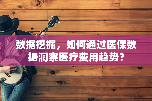 数据挖掘，如何通过医保数据洞察医疗费用趋势？