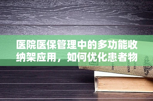 医院医保管理中的多功能收纳架应用，如何优化患者物品管理？