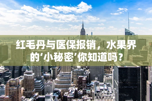 红毛丹与医保报销，水果界的‘小秘密’你知道吗？