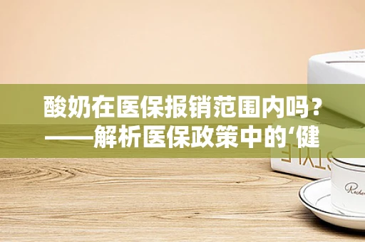 酸奶在医保报销范围内吗？——解析医保政策中的‘健康小食’