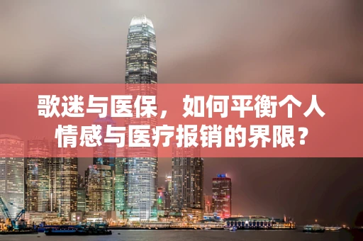 歌迷与医保，如何平衡个人情感与医疗报销的界限？