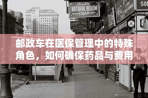 邮政车在医保管理中的特殊角色，如何确保药品与费用的安全传递？