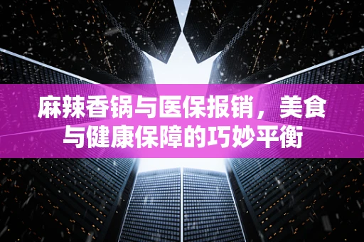 麻辣香锅与医保报销，美食与健康保障的巧妙平衡