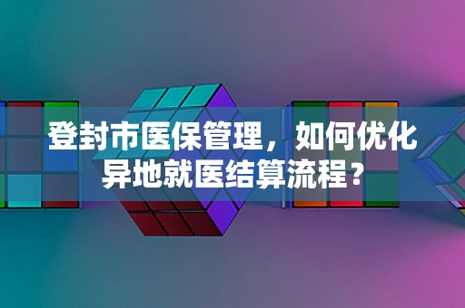 登封市医保管理，如何优化异地就医结算流程？