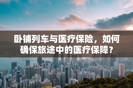 卧铺列车与医疗保险，如何确保旅途中的医疗保障？