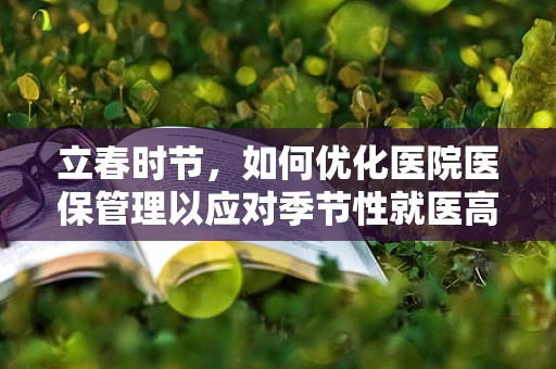 立春时节，如何优化医院医保管理以应对季节性就医高峰？
