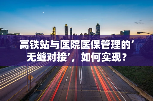 高铁站与医院医保管理的‘无缝对接’，如何实现？
