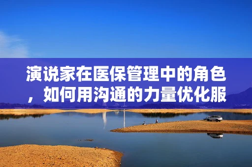 演说家在医保管理中的角色，如何用沟通的力量优化服务体验？
